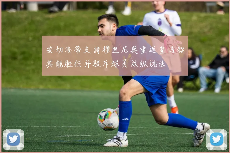 安切洛蒂支持穆里尼奥重返皇马称其能胜任并驳斥球员放纵说法