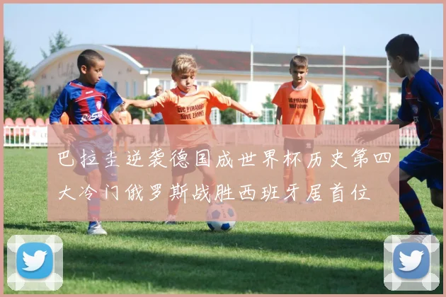巴拉圭逆袭德国成世界杯历史第四大冷门俄罗斯战胜西班牙居首位
