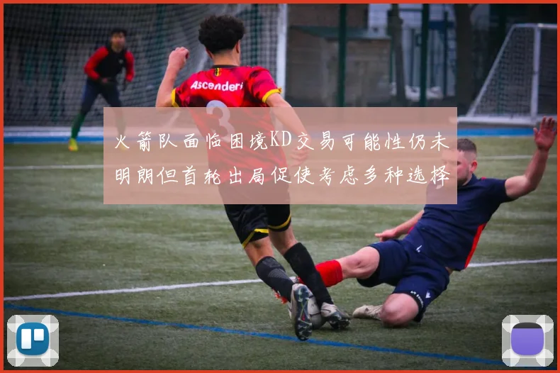 火箭队面临困境KD交易可能性仍未明朗但首轮出局促使考虑多种选择