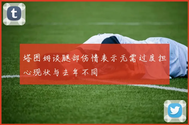 塔图姆谈腿部伤情表示无需过度担心现状与去年不同