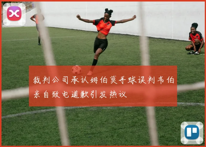裁判公司承认姆伯莫手球误判韦伯亲自致电道歉引发热议
