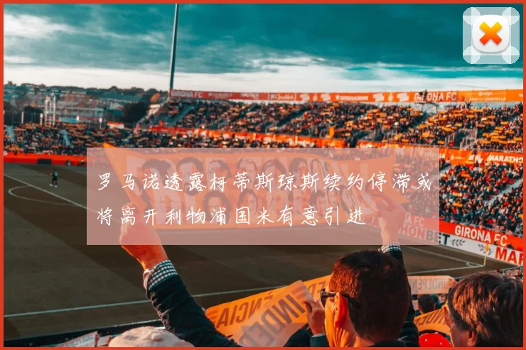 罗马诺透露柯蒂斯琼斯续约停滞或将离开利物浦国米有意引进