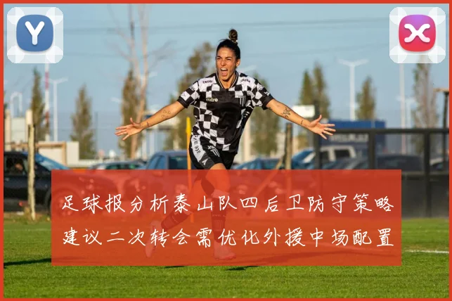 足球报分析泰山队四后卫防守策略建议二次转会需优化外援中场配置
