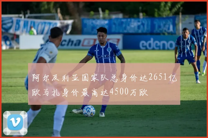 阿尔及利亚国家队总身价达2651亿欧马扎身价最高达4500万欧