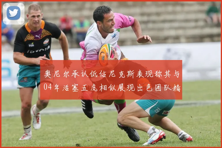 奥尼尔承认低估尼克斯表现称其与04年活塞五虎相似展现出色团队精神