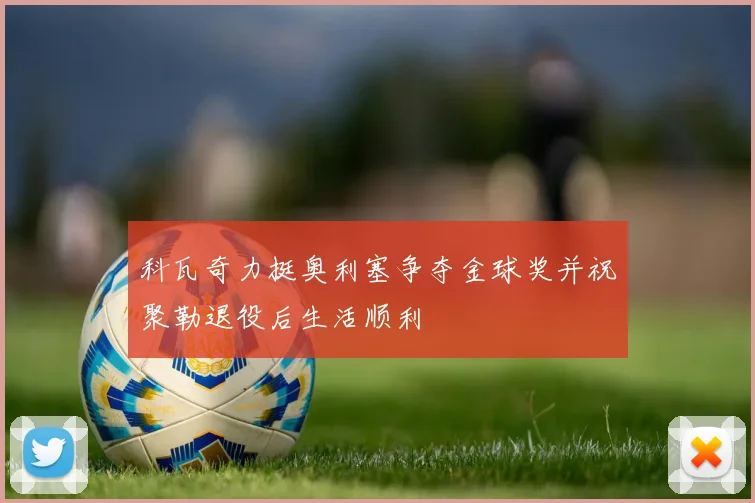 科瓦奇力挺奥利塞争夺金球奖并祝聚勒退役后生活顺利