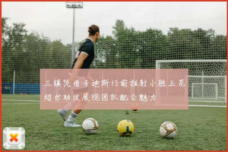 三镇凭借卡迪斯门前推射小胜玉昆绍尔助攻展现团队配合魅力