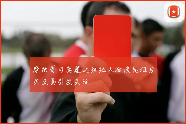 摩纳哥与奥蓬达经纪人洽谈先租后买交易引发关注