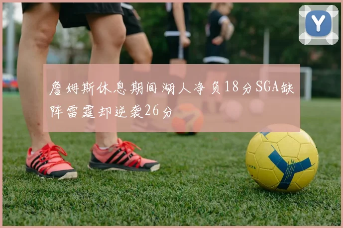 詹姆斯休息期间湖人净负18分SGA缺阵雷霆却逆袭26分