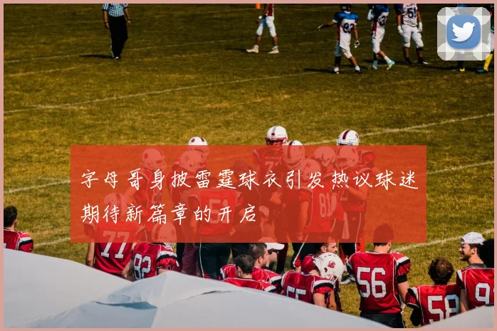 字母哥身披雷霆球衣引发热议球迷期待新篇章的开启
