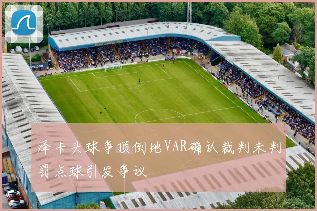 泽卡头球争顶倒地VAR确认裁判未判罚点球引发争议
