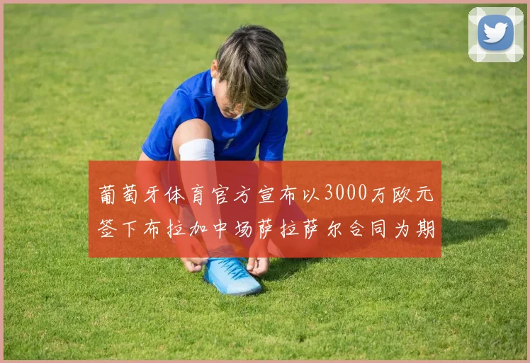 葡萄牙体育官方宣布以3000万欧元签下布拉加中场萨拉萨尔合同为期五年