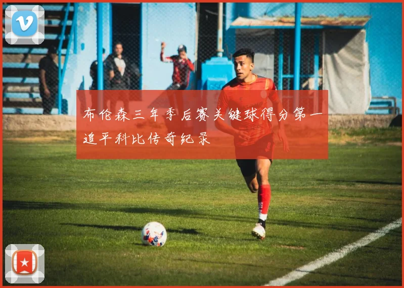 布伦森三年季后赛关键球得分第一追平科比传奇纪录