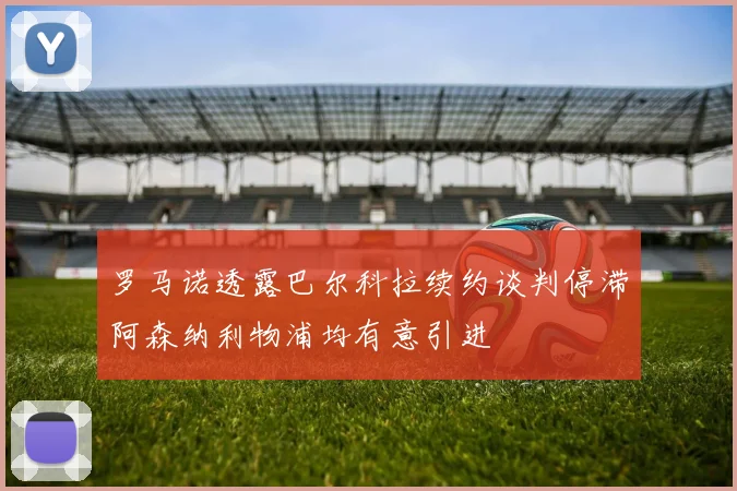 罗马诺透露巴尔科拉续约谈判停滞阿森纳利物浦均有意引进