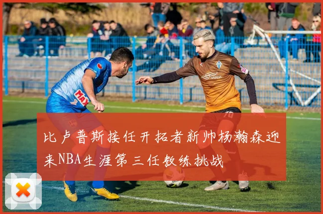 比卢普斯接任开拓者新帅杨瀚森迎来NBA生涯第三任教练挑战